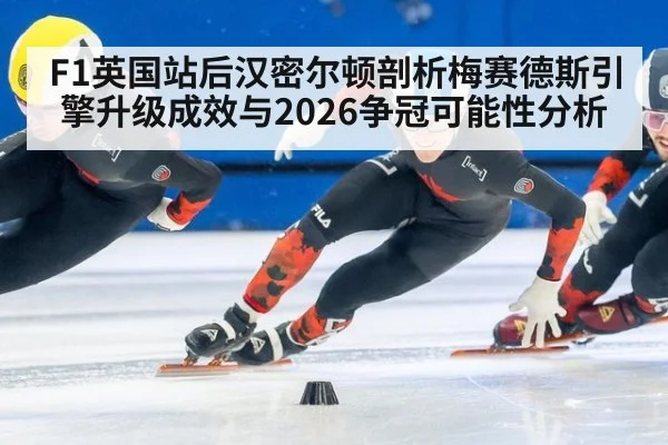 F1英国站后汉密尔顿剖析梅赛德斯引擎升级成效与2026争冠可能性分析