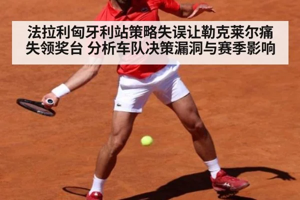 法拉利匈牙利站策略失误让勒克莱尔痛失领奖台 分析车队决策漏洞与赛季影响