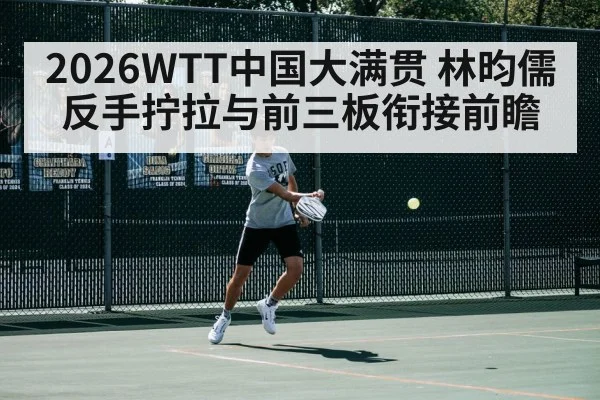 2026WTT中国大满贯 林昀儒反手拧拉与前三板衔接前瞻